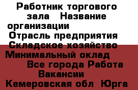 Работник торгового зала › Название организации ­ Team PRO 24 › Отрасль предприятия ­ Складское хозяйство › Минимальный оклад ­ 30 000 - Все города Работа » Вакансии   . Кемеровская обл.,Юрга г.